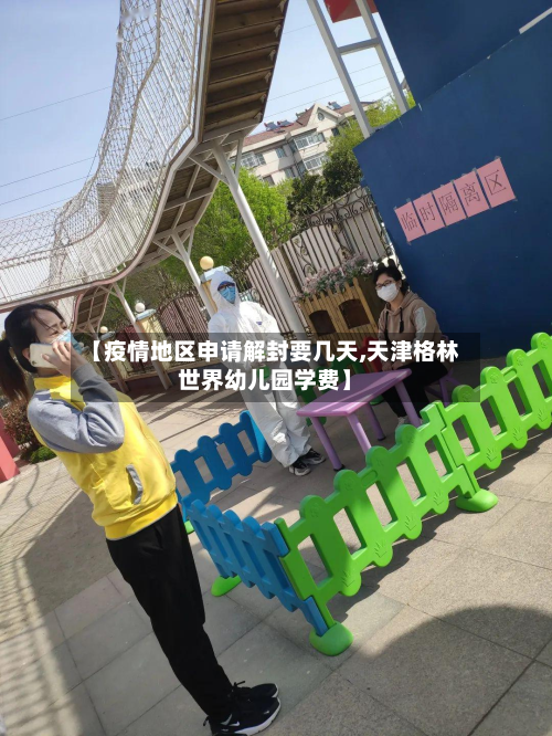【疫情地区申请解封要几天,天津格林世界幼儿园学费】-第3张图片