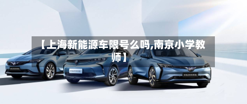 【上海新能源车限号么吗,南京小学教师】-第3张图片