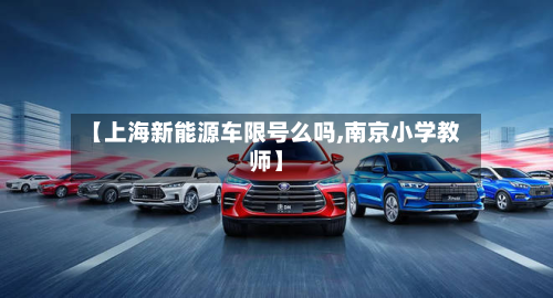 【上海新能源车限号么吗,南京小学教师】-第2张图片