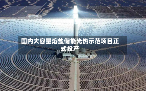 国内大容量熔盐储能光热示范项目正式投产-第2张图片