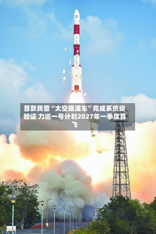 首款民营“太空摆渡车”完成系统级验证 力巡一号计划2027年一季度首飞