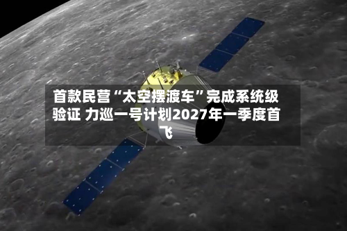 首款民营“太空摆渡车”完成系统级验证 力巡一号计划2027年一季度首飞-第2张图片