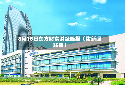 8月18日东方财富财经晚报（附新闻联播）-第3张图片