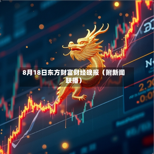 8月18日东方财富财经晚报（附新闻联播）-第1张图片