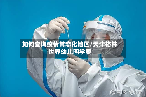 如何查询疫情常态化地区/天津格林世界幼儿园学费-第3张图片