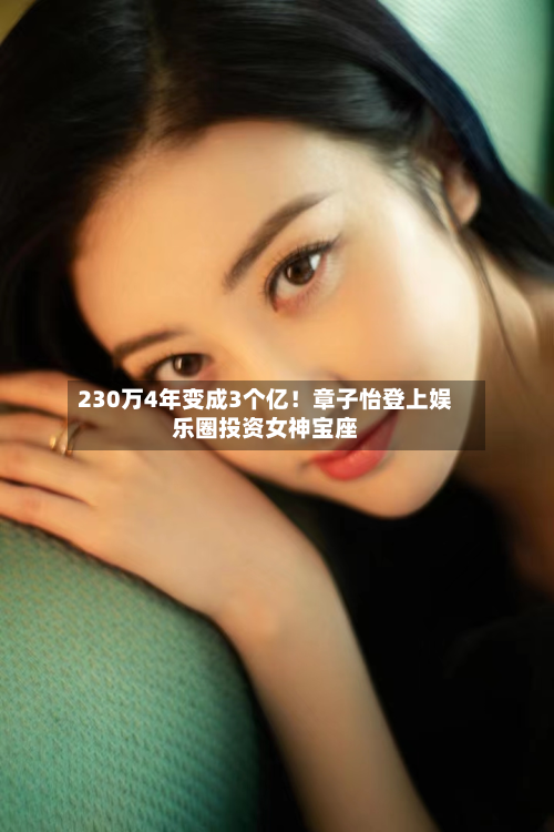 230万4年变成3个亿！章子怡登上娱乐圈投资女神宝座-第2张图片
