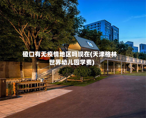 磴口有无疫情地区吗现在(天津格林世界幼儿园学费)-第2张图片