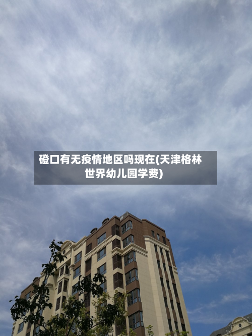 磴口有无疫情地区吗现在(天津格林世界幼儿园学费)