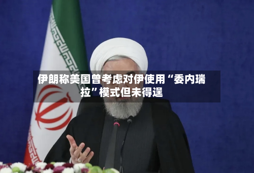 伊朗称美国曾考虑对伊使用“委内瑞拉”模式但未得逞-第3张图片