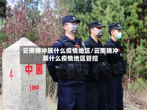 云南腾冲属什么疫情地区/云南腾冲属什么疫情地区管控