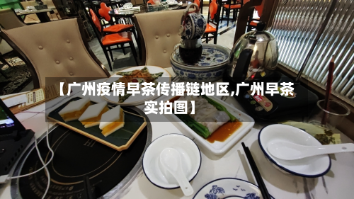 【广州疫情早茶传播链地区,广州早茶实拍图】