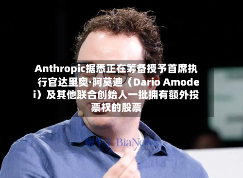 Anthropic据悉正在筹备授予首席执行官达里奥·阿莫迪（Dario Amodei）及其他联合创始人一批拥有额外投票权的股票