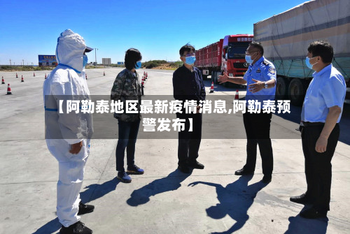 【阿勒泰地区最新疫情消息,阿勒泰预警发布】