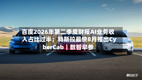 百度2026年第二季度财报AI业务收入占比过半；特斯拉最快8月推出CyberCab｜数智早参