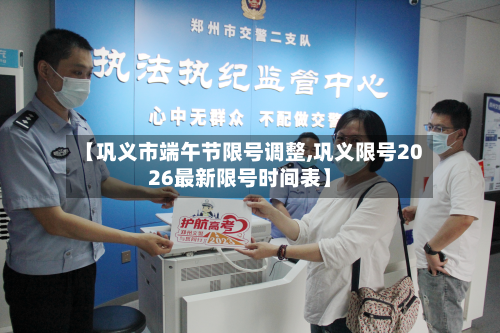 【巩义市端午节限号调整,巩义限号2026最新限号时间表】