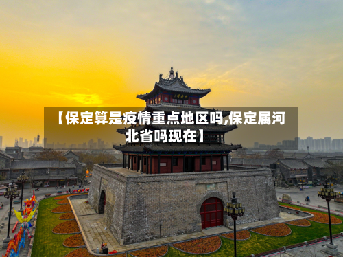 【保定算是疫情重点地区吗,保定属河北省吗现在】
