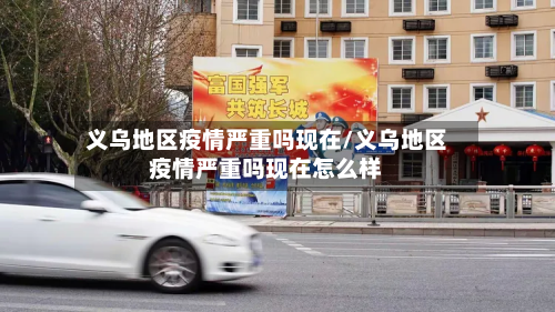 义乌地区疫情严重吗现在/义乌地区疫情严重吗现在怎么样-第3张图片