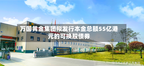 万国黄金集团拟发行本金总额55亿港元的可换股债券-第1张图片