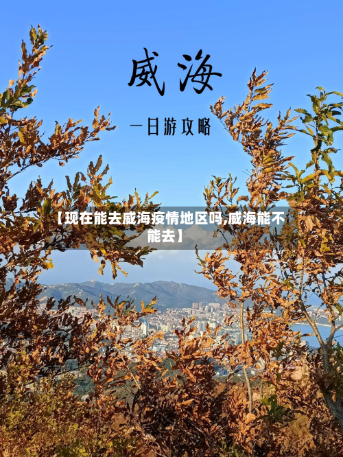 【现在能去威海疫情地区吗,威海能不能去】