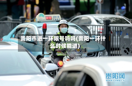 贵阳市进一环限号吗吗(贵阳一环什么时候能进)