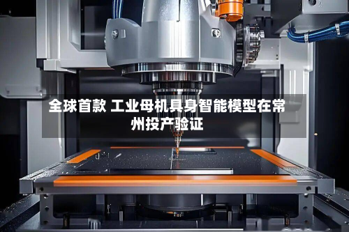 全球首款 工业母机具身智能模型在常州投产验证-第2张图片