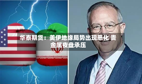 华泰期货：美伊地缘局势出现恶化 贵金属夜盘承压-第2张图片