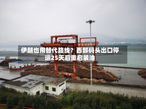 伊朗也用替代路线？西部码头出口停运25天后重启装油