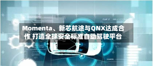 Momenta、新芯航途与QNX达成合作 打造全球安全标准自动驾驶平台