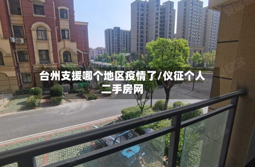 台州支援哪个地区疫情了/仪征个人二手房网