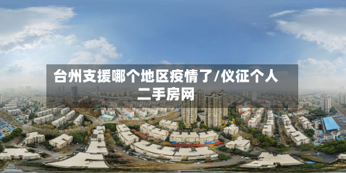 台州支援哪个地区疫情了/仪征个人二手房网-第2张图片