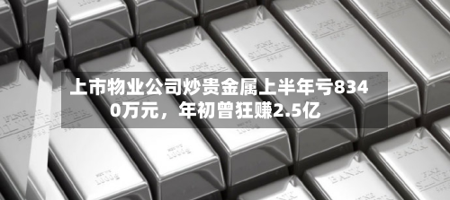 上市物业公司炒贵金属上半年亏8340万元	，年初曾狂赚2.5亿-第2张图片
