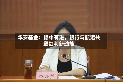 华安基金：稳中有进，银行与航运共塑红利新动能
