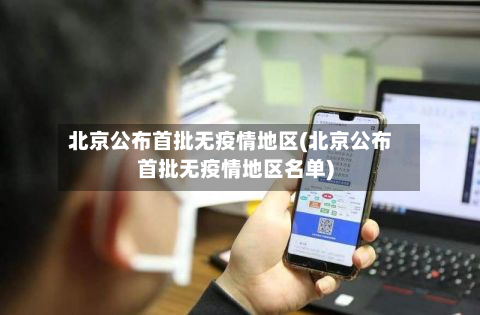 北京公布首批无疫情地区(北京公布首批无疫情地区名单)-第3张图片
