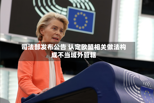 司法部发布公告 认定欧盟相关做法构成不当域外管辖-第2张图片