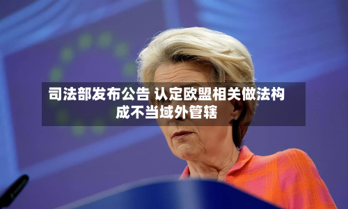 司法部发布公告 认定欧盟相关做法构成不当域外管辖