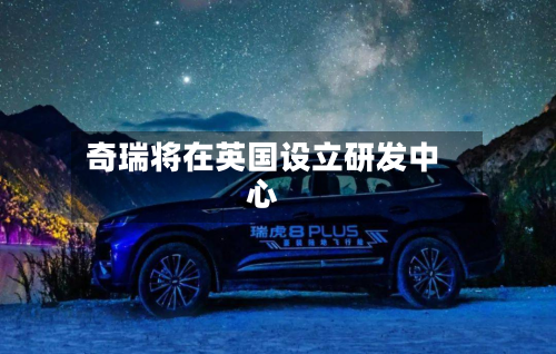 奇瑞将在英国设立研发中心-第2张图片