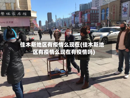 佳木斯地区有疫情么现在(佳木斯地区有疫情么现在有疫情吗)