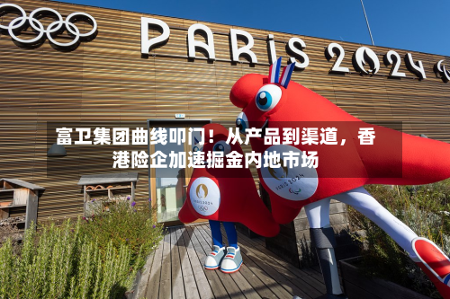 富卫集团曲线叩门！从产品到渠道	，香港险企加速掘金内地市场-第3张图片