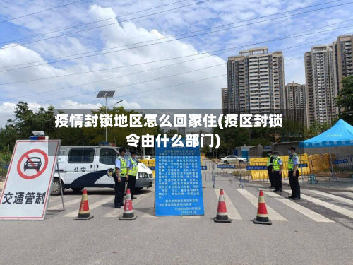 疫情封锁地区怎么回家住(疫区封锁令由什么部门)-第2张图片
