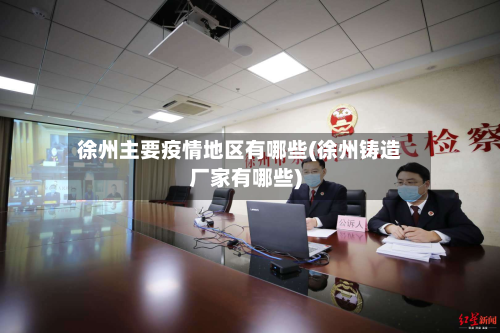 徐州主要疫情地区有哪些(徐州铸造厂家有哪些)-第3张图片