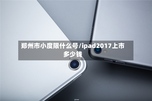 郑州市小度限什么号/ipad2017上市多少钱-第3张图片