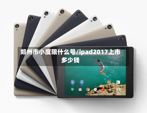 郑州市小度限什么号/ipad2017上市多少钱-第2张图片