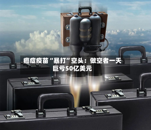 癌症疫苗“暴打”空头：做空者一天巨亏50亿美元-第2张图片