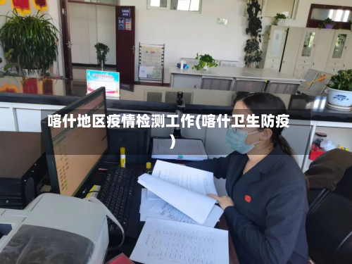 喀什地区疫情检测工作(喀什卫生防疫)-第2张图片