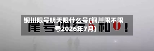 铜川限号明天限什么号(铜川限不限号2026年7月)-第2张图片