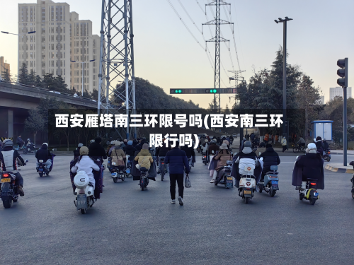 西安雁塔南三环限号吗(西安南三环限行吗)-第2张图片