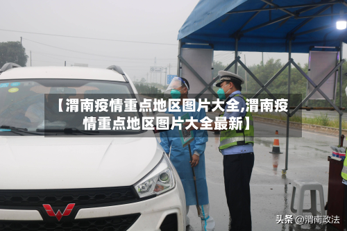 【渭南疫情重点地区图片大全,渭南疫情重点地区图片大全最新】