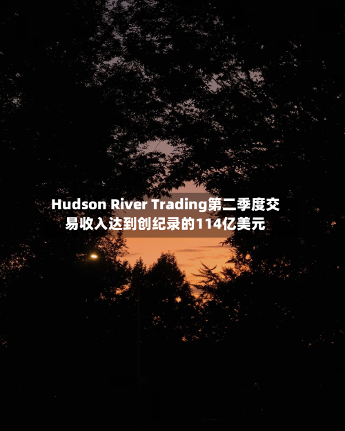 Hudson River Trading第二季度交易收入达到创纪录的114亿美元