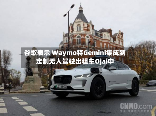 谷歌表示 Waymo将Gemini集成到定制无人驾驶出租车Ojai中-第2张图片