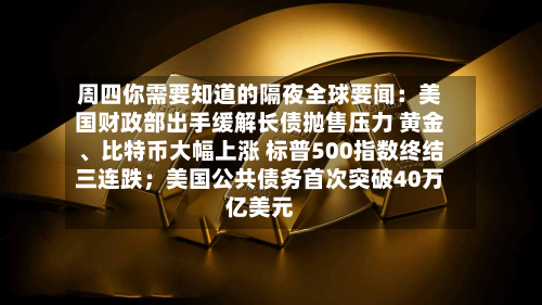 周四你需要知道的隔夜全球要闻：美国财政部出手缓解长债抛售压力 黄金、比特币大幅上涨 标普500指数终结三连跌；美国公共债务首次突破40万亿美元